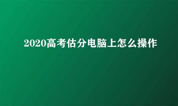 2020高考估分电脑上怎么操作