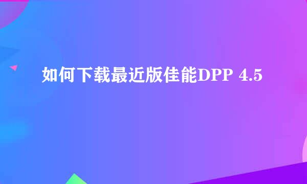 如何下载最近版佳能DPP 4.5