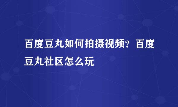 百度豆丸如何拍摄视频？百度豆丸社区怎么玩