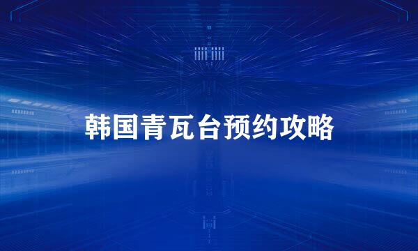 韩国青瓦台预约攻略