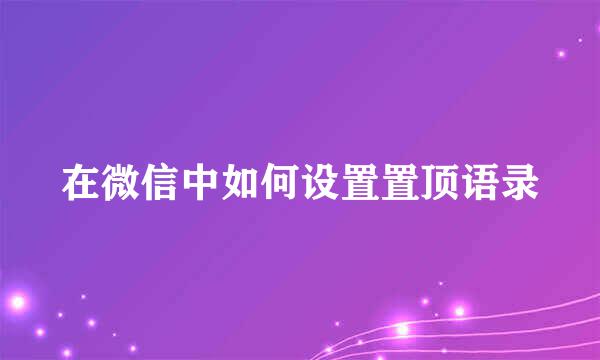 在微信中如何设置置顶语录