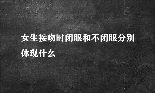 女生接吻时闭眼和不闭眼分别体现什么