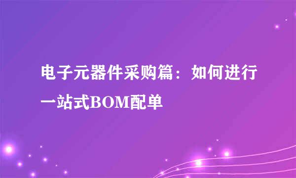 电子元器件采购篇：如何进行一站式BOM配单