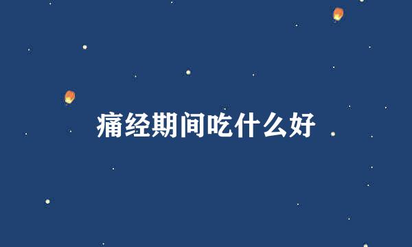 痛经期间吃什么好