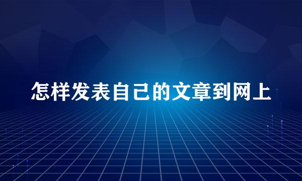 怎样发表自己的文章到网上