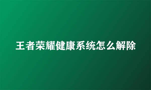 王者荣耀健康系统怎么解除