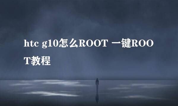 htc g10怎么ROOT 一键ROOT教程