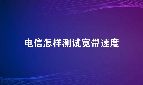 电信怎样测试宽带速度