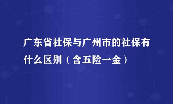 广东省社保与广州市的社保有什么区别（含五险一金）