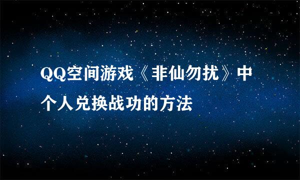 QQ空间游戏《非仙勿扰》中个人兑换战功的方法