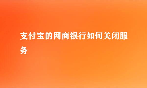 支付宝的网商银行如何关闭服务