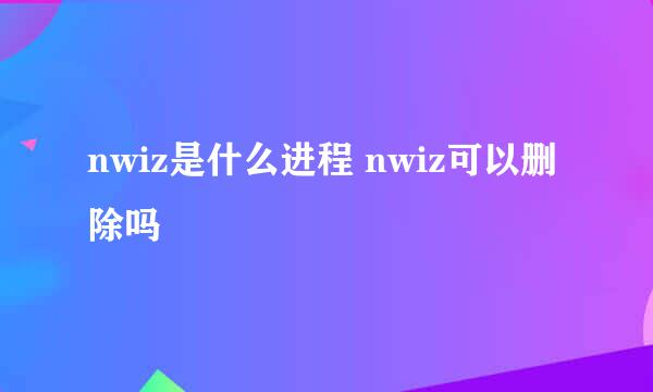 nwiz是什么进程 nwiz可以删除吗