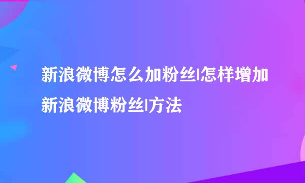 新浪微博怎么加粉丝|怎样增加新浪微博粉丝|方法