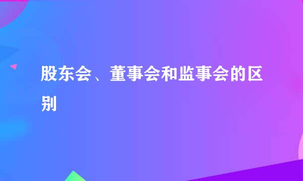 股东会、董事会和监事会的区别