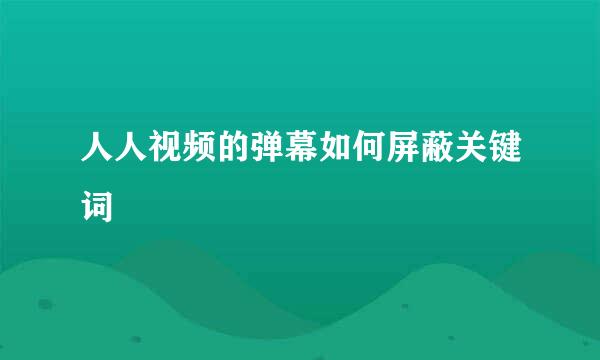 人人视频的弹幕如何屏蔽关键词