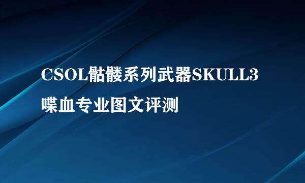 CSOL骷髅系列武器SKULL3喋血专业图文评测