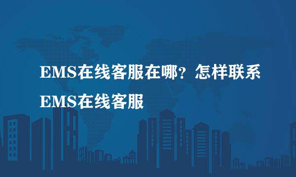 EMS在线客服在哪？怎样联系EMS在线客服