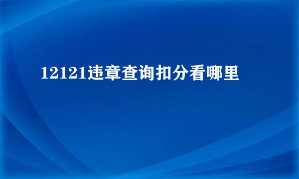 12121违章查询扣分看哪里