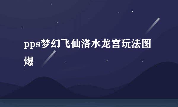 pps梦幻飞仙洛水龙宫玩法图爆