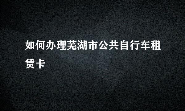 如何办理芜湖市公共自行车租赁卡