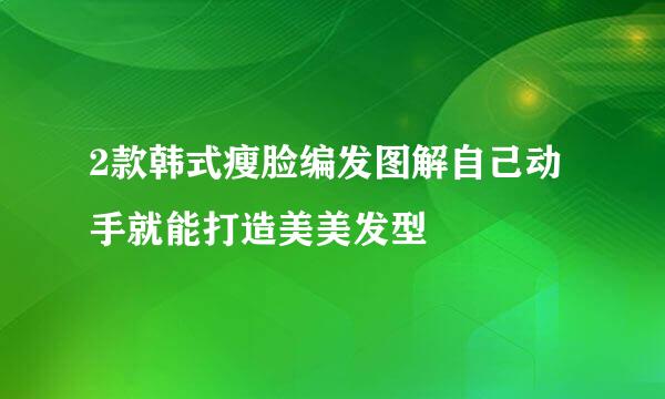 2款韩式瘦脸编发图解自己动手就能打造美美发型