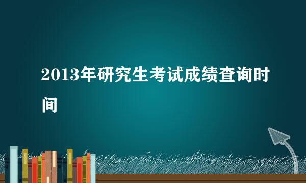 2013年研究生考试成绩查询时间