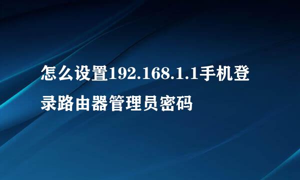 怎么设置192.168.1.1手机登录路由器管理员密码