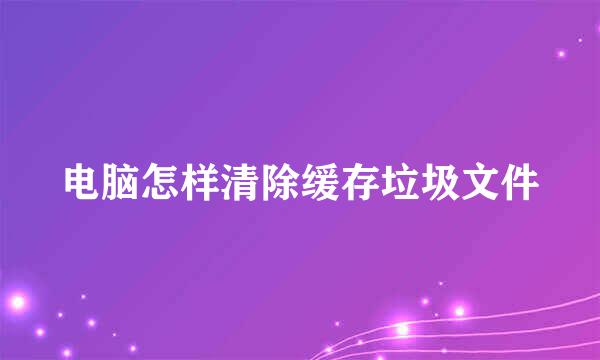 电脑怎样清除缓存垃圾文件