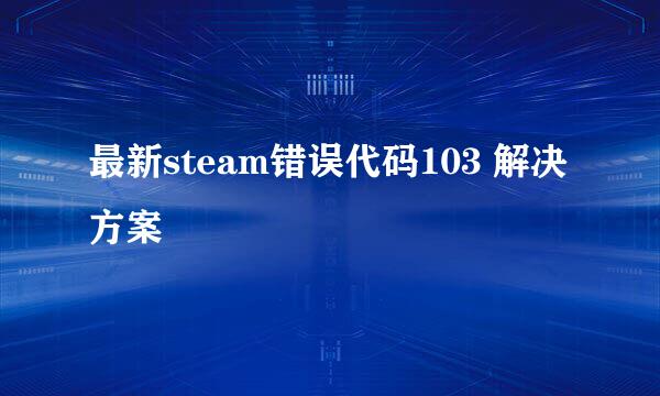 最新steam错误代码103 解决方案