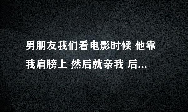 男朋友我们看电影时候 他靠我肩膀上 然后就亲我 后来又把头躺在我腿上 伸进衣服去为什么