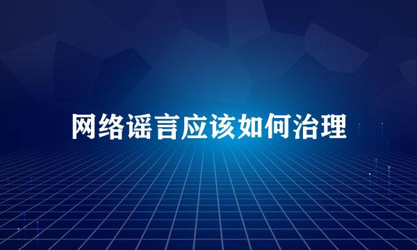 网络谣言应该如何治理