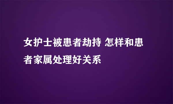 女护士被患者劫持 怎样和患者家属处理好关系