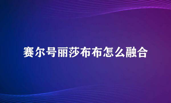 赛尔号丽莎布布怎么融合