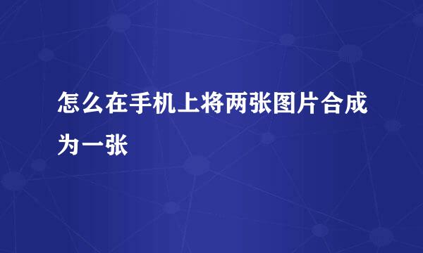 怎么在手机上将两张图片合成为一张