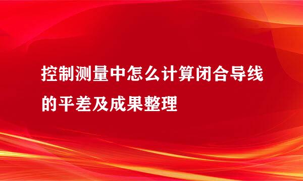 控制测量中怎么计算闭合导线的平差及成果整理