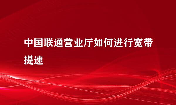 中国联通营业厅如何进行宽带提速