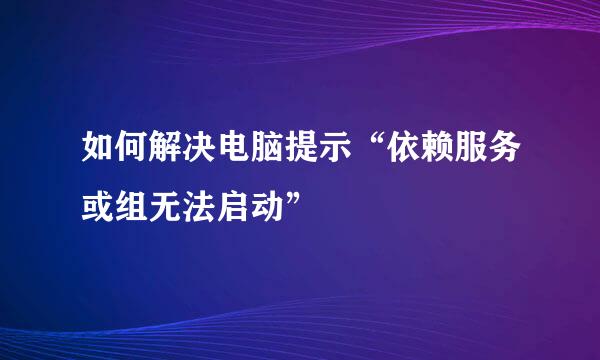 如何解决电脑提示“依赖服务或组无法启动”