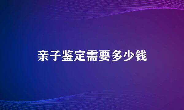 亲子鉴定需要多少钱