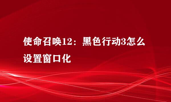 使命召唤12：黑色行动3怎么设置窗口化