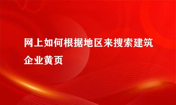 网上如何根据地区来搜索建筑企业黄页