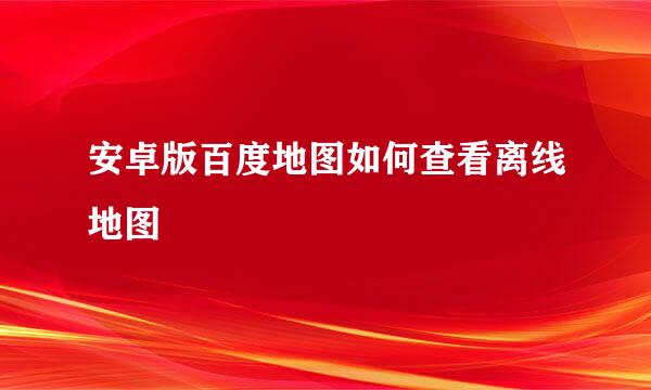 安卓版百度地图如何查看离线地图