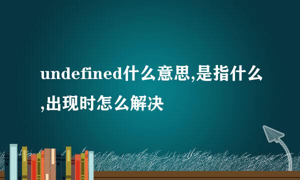 undefined什么意思,是指什么,出现时怎么解决