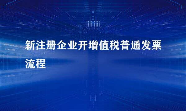 新注册企业开增值税普通发票流程