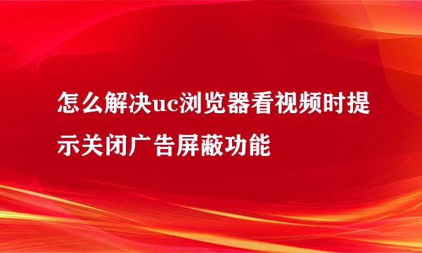 怎么解决uc浏览器看视频时提示关闭广告屏蔽功能