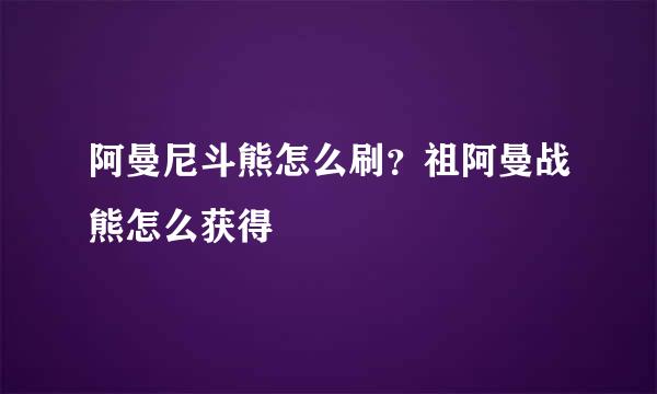 阿曼尼斗熊怎么刷？祖阿曼战熊怎么获得