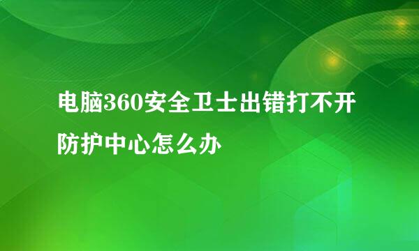 电脑360安全卫士出错打不开防护中心怎么办