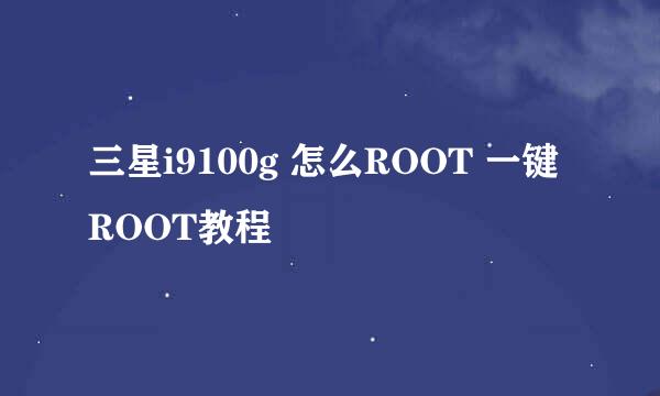 三星i9100g 怎么ROOT 一键ROOT教程