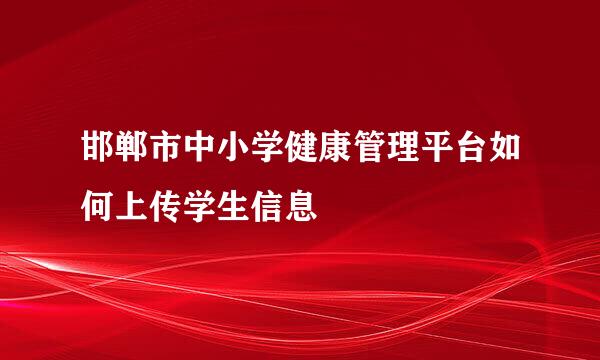 邯郸市中小学健康管理平台如何上传学生信息