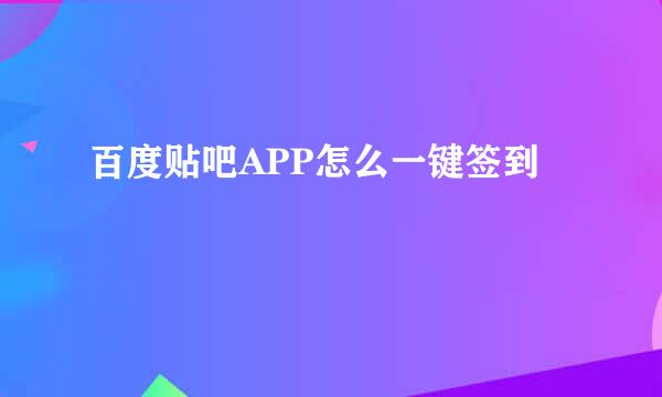 百度贴吧APP怎么一键签到