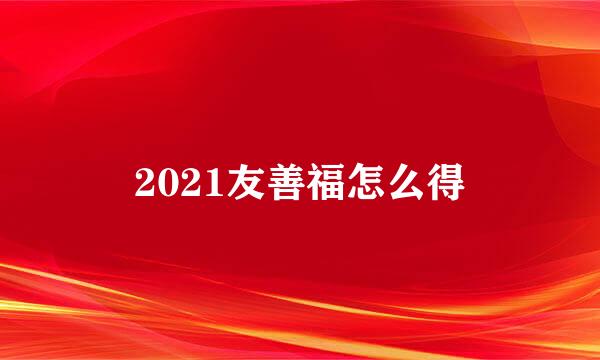 2021友善福怎么得